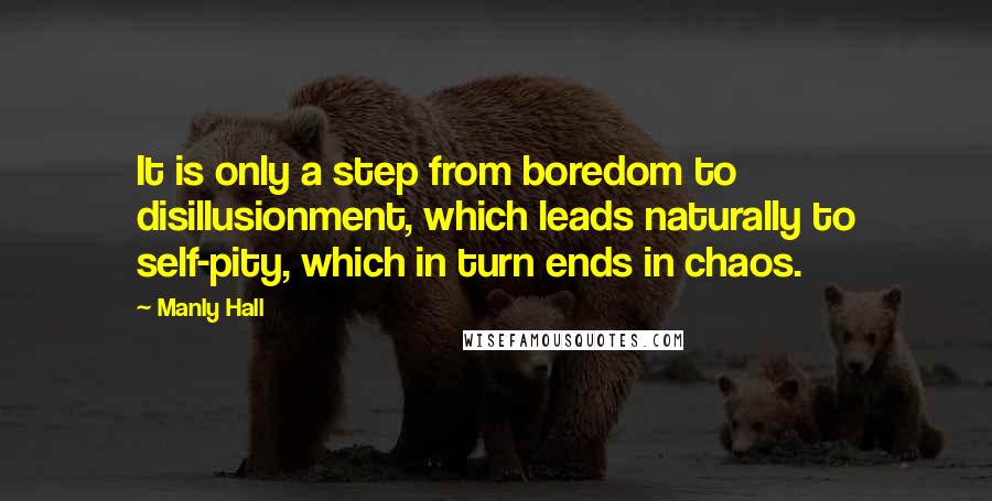 Manly Hall Quotes: It is only a step from boredom to disillusionment, which leads naturally to self-pity, which in turn ends in chaos.