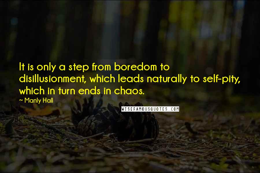Manly Hall Quotes: It is only a step from boredom to disillusionment, which leads naturally to self-pity, which in turn ends in chaos.
