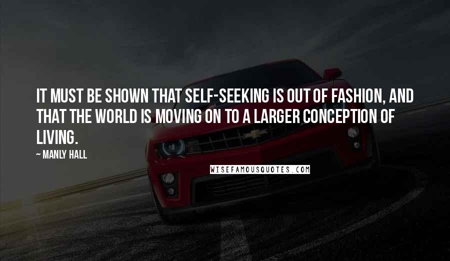 Manly Hall Quotes: It must be shown that self-seeking is out of fashion, and that the world is moving on to a larger conception of living.