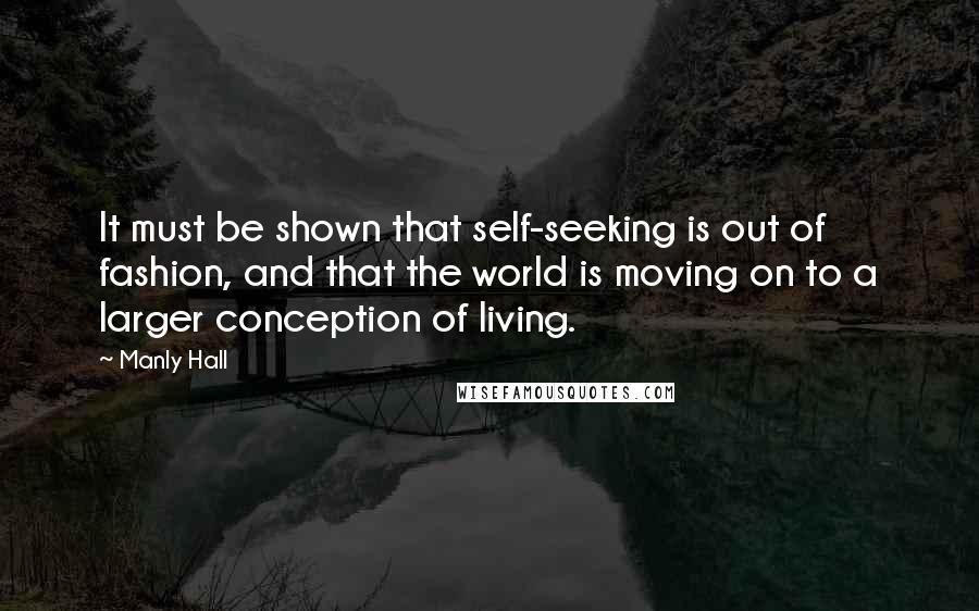 Manly Hall Quotes: It must be shown that self-seeking is out of fashion, and that the world is moving on to a larger conception of living.