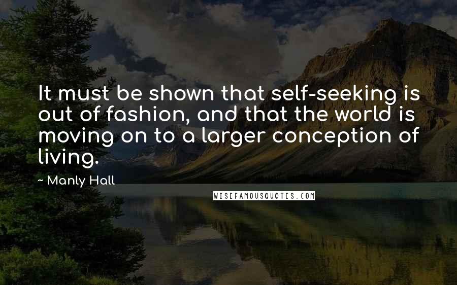 Manly Hall Quotes: It must be shown that self-seeking is out of fashion, and that the world is moving on to a larger conception of living.