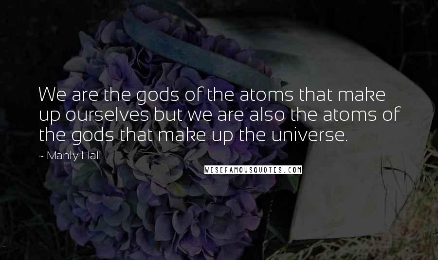 Manly Hall Quotes: We are the gods of the atoms that make up ourselves but we are also the atoms of the gods that make up the universe.