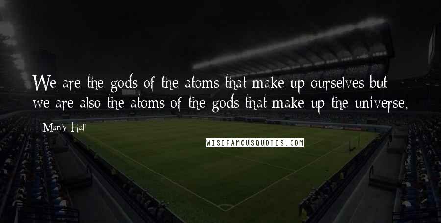 Manly Hall Quotes: We are the gods of the atoms that make up ourselves but we are also the atoms of the gods that make up the universe.