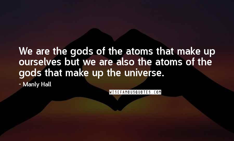 Manly Hall Quotes: We are the gods of the atoms that make up ourselves but we are also the atoms of the gods that make up the universe.