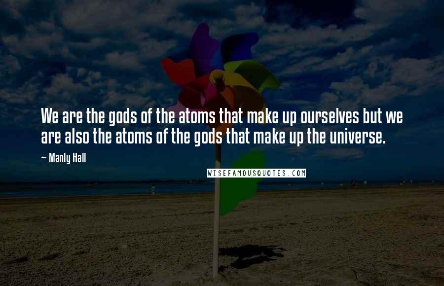 Manly Hall Quotes: We are the gods of the atoms that make up ourselves but we are also the atoms of the gods that make up the universe.