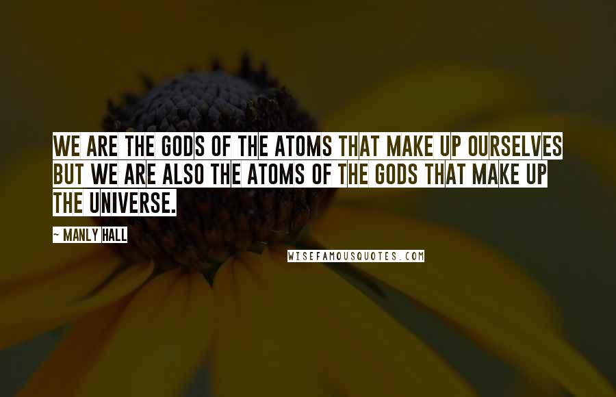 Manly Hall Quotes: We are the gods of the atoms that make up ourselves but we are also the atoms of the gods that make up the universe.