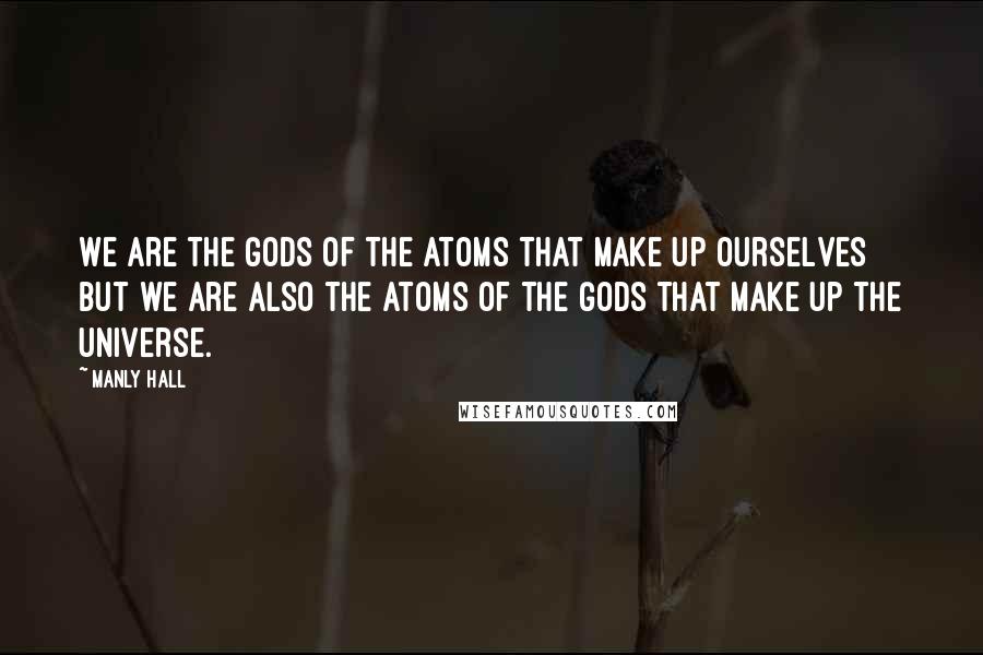 Manly Hall Quotes: We are the gods of the atoms that make up ourselves but we are also the atoms of the gods that make up the universe.