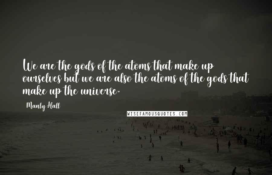 Manly Hall Quotes: We are the gods of the atoms that make up ourselves but we are also the atoms of the gods that make up the universe.