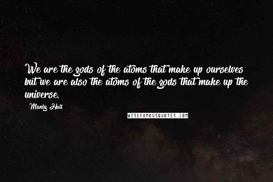 Manly Hall Quotes: We are the gods of the atoms that make up ourselves but we are also the atoms of the gods that make up the universe.