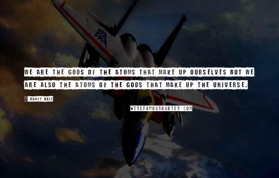 Manly Hall Quotes: We are the gods of the atoms that make up ourselves but we are also the atoms of the gods that make up the universe.