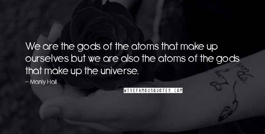 Manly Hall Quotes: We are the gods of the atoms that make up ourselves but we are also the atoms of the gods that make up the universe.