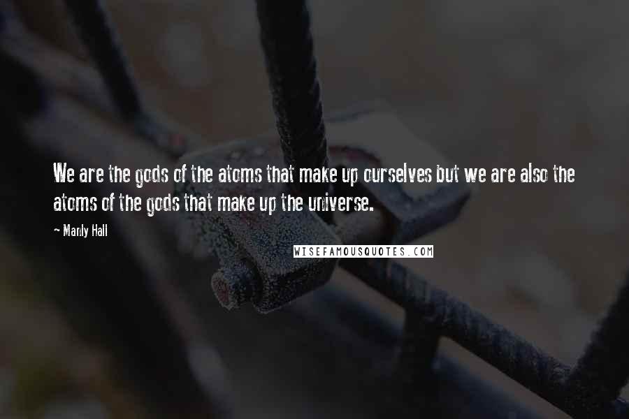 Manly Hall Quotes: We are the gods of the atoms that make up ourselves but we are also the atoms of the gods that make up the universe.