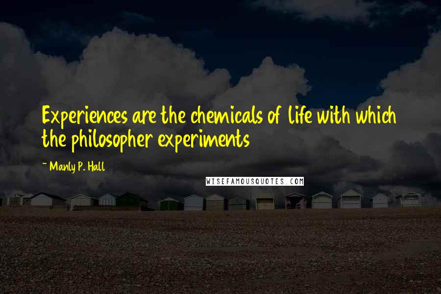 Manly P. Hall Quotes: Experiences are the chemicals of life with which the philosopher experiments