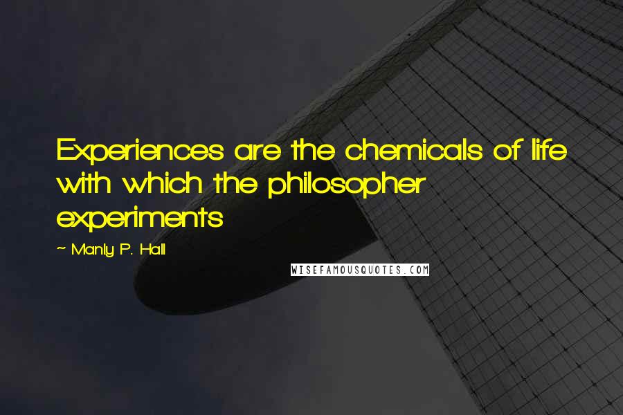 Manly P. Hall Quotes: Experiences are the chemicals of life with which the philosopher experiments