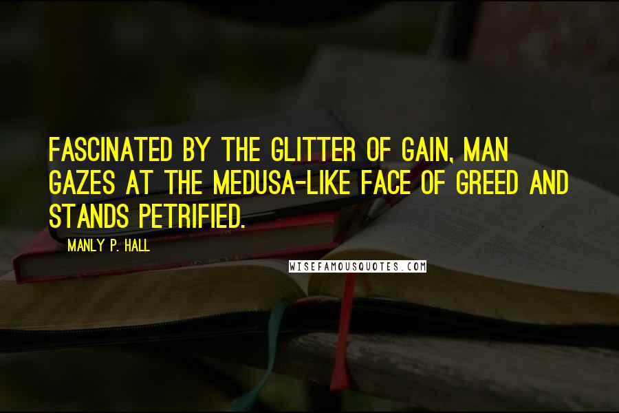 Manly P. Hall Quotes: Fascinated by the glitter of gain, man gazes at the Medusa-like face of greed and stands petrified.