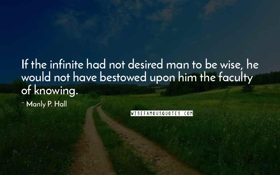 Manly P. Hall Quotes: If the infinite had not desired man to be wise, he would not have bestowed upon him the faculty of knowing.