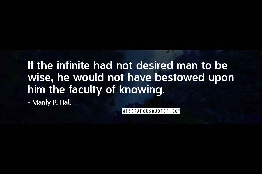 Manly P. Hall Quotes: If the infinite had not desired man to be wise, he would not have bestowed upon him the faculty of knowing.