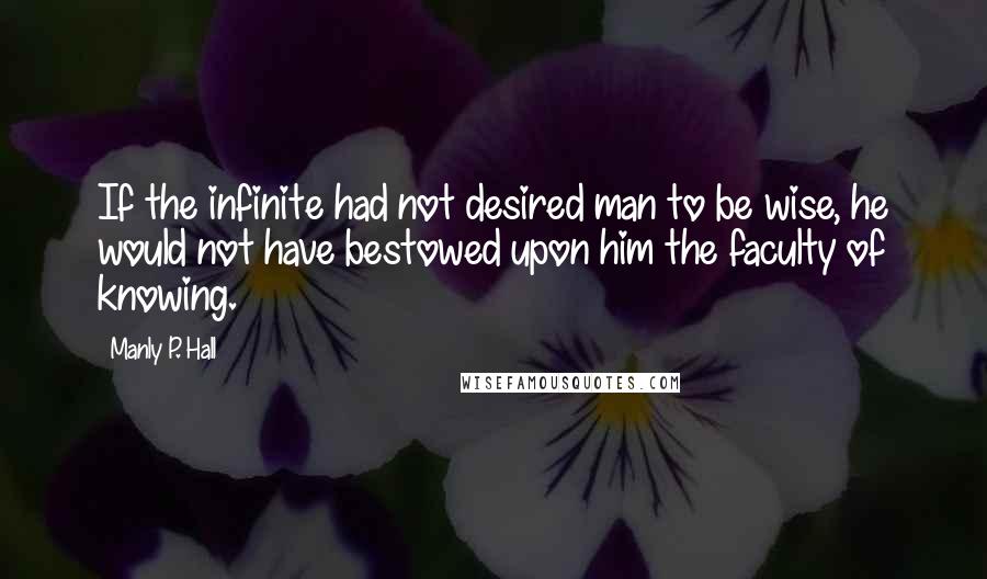 Manly P. Hall Quotes: If the infinite had not desired man to be wise, he would not have bestowed upon him the faculty of knowing.