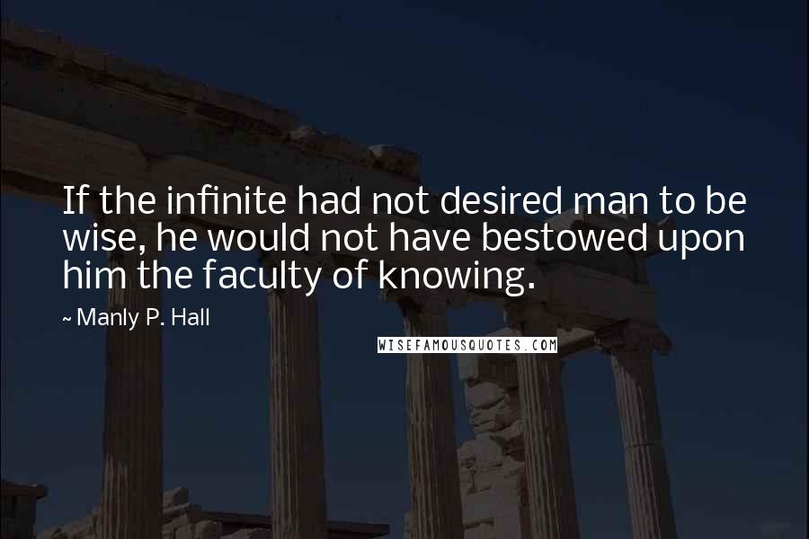 Manly P. Hall Quotes: If the infinite had not desired man to be wise, he would not have bestowed upon him the faculty of knowing.