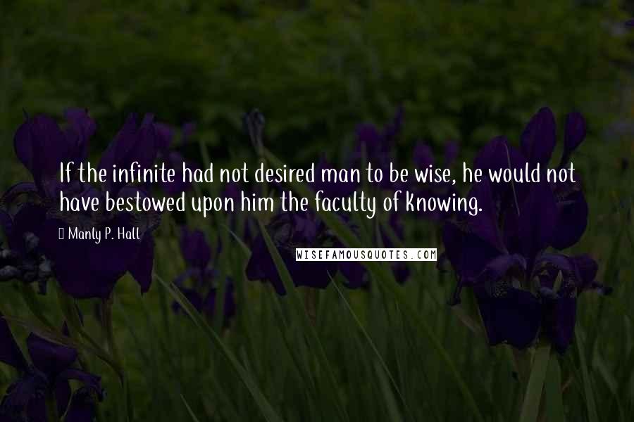 Manly P. Hall Quotes: If the infinite had not desired man to be wise, he would not have bestowed upon him the faculty of knowing.