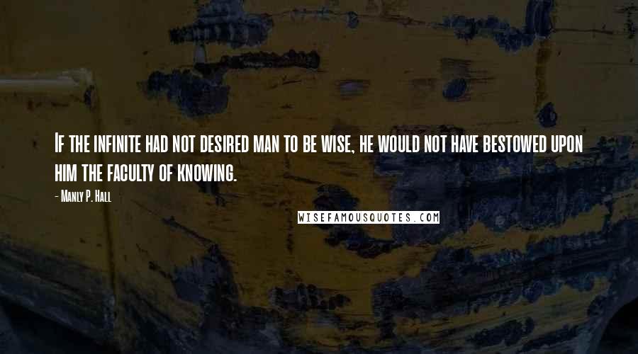 Manly P. Hall Quotes: If the infinite had not desired man to be wise, he would not have bestowed upon him the faculty of knowing.