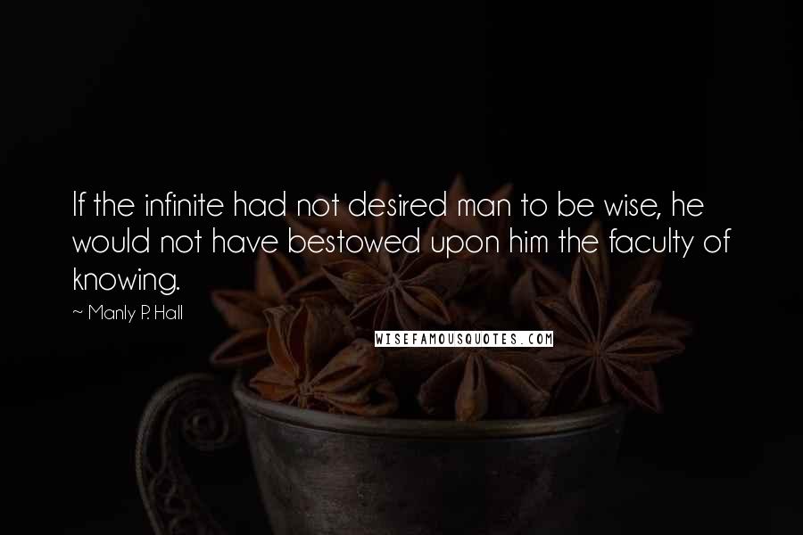 Manly P. Hall Quotes: If the infinite had not desired man to be wise, he would not have bestowed upon him the faculty of knowing.