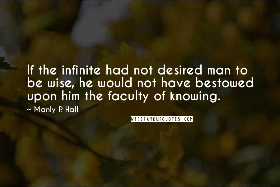 Manly P. Hall Quotes: If the infinite had not desired man to be wise, he would not have bestowed upon him the faculty of knowing.