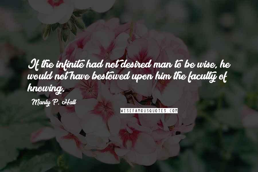 Manly P. Hall Quotes: If the infinite had not desired man to be wise, he would not have bestowed upon him the faculty of knowing.