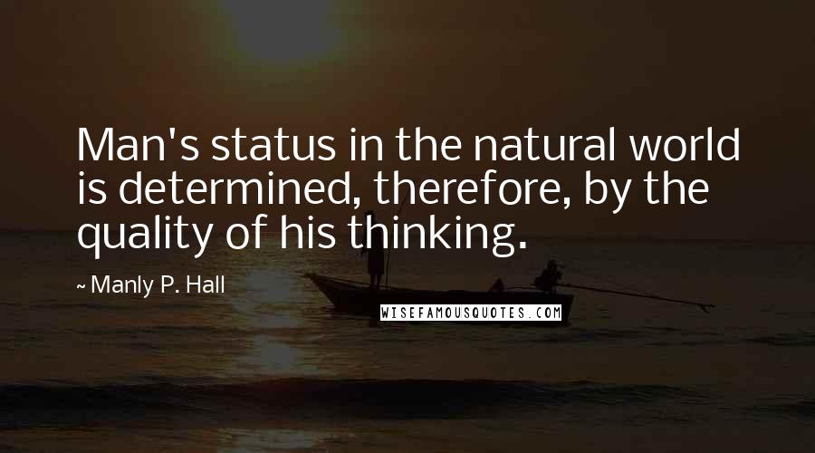 Manly P. Hall Quotes: Man's status in the natural world is determined, therefore, by the quality of his thinking.