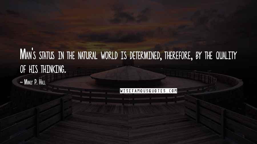 Manly P. Hall Quotes: Man's status in the natural world is determined, therefore, by the quality of his thinking.