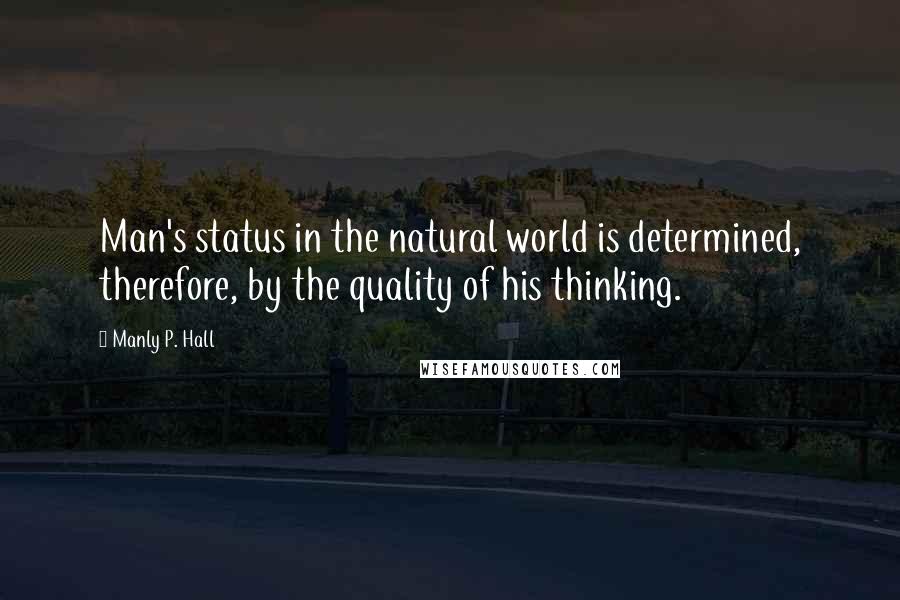 Manly P. Hall Quotes: Man's status in the natural world is determined, therefore, by the quality of his thinking.