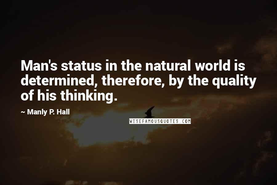 Manly P. Hall Quotes: Man's status in the natural world is determined, therefore, by the quality of his thinking.