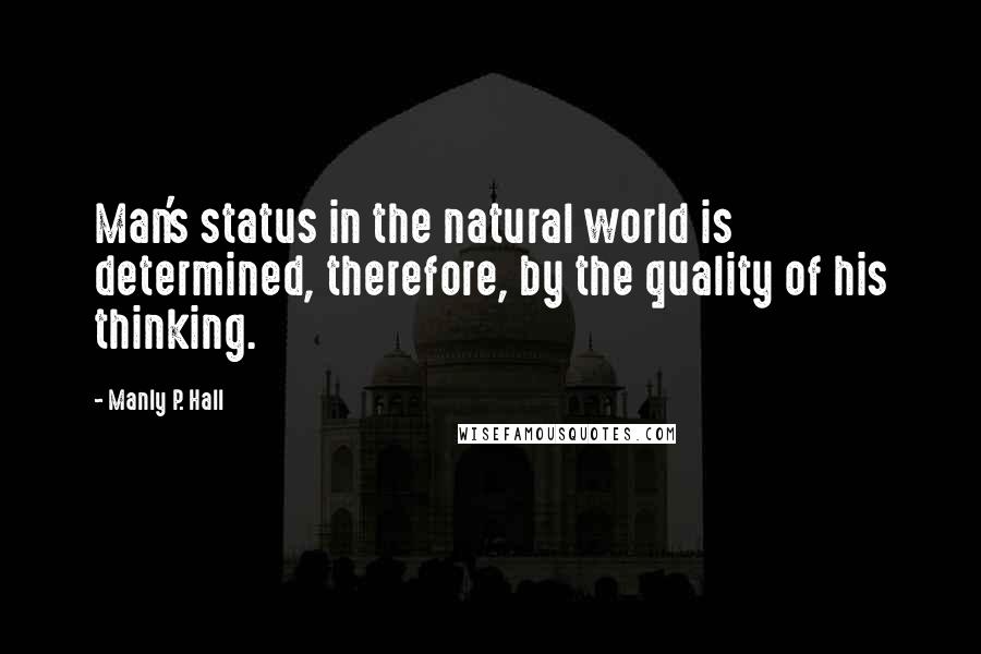 Manly P. Hall Quotes: Man's status in the natural world is determined, therefore, by the quality of his thinking.