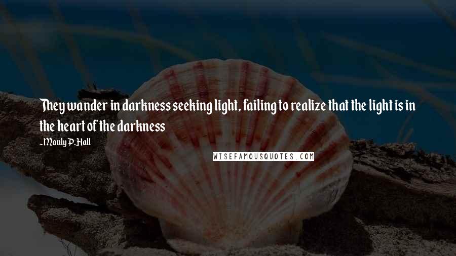Manly P. Hall Quotes: They wander in darkness seeking light, failing to realize that the light is in the heart of the darkness