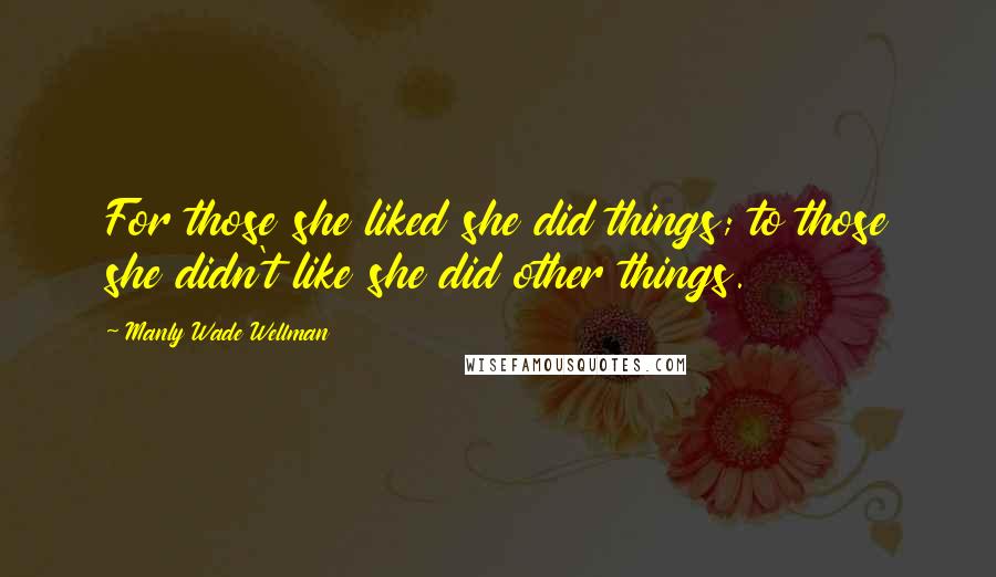 Manly Wade Wellman Quotes: For those she liked she did things; to those she didn't like she did other things.