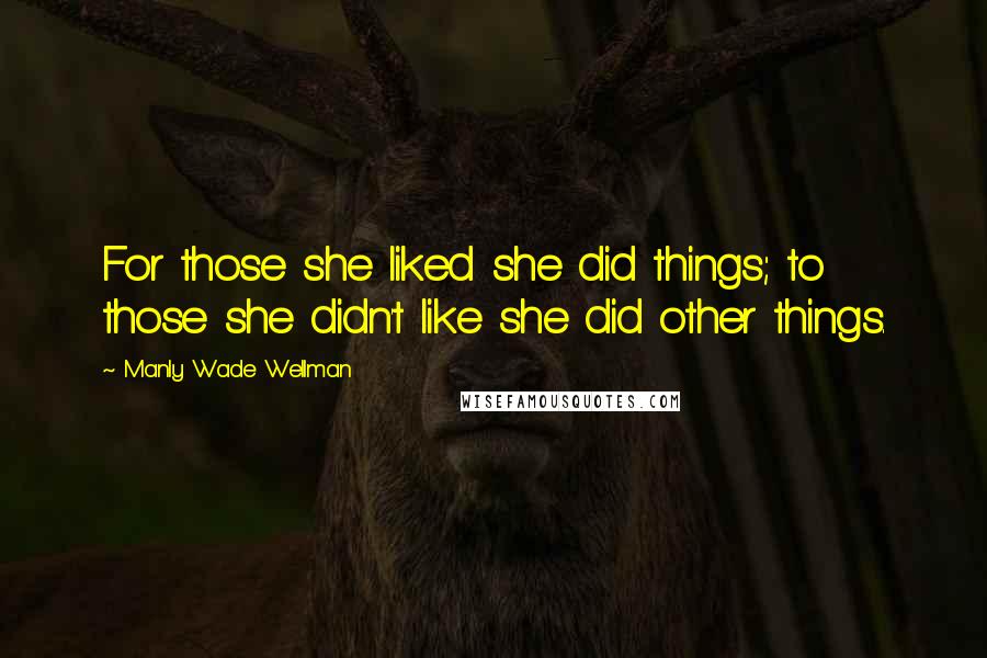 Manly Wade Wellman Quotes: For those she liked she did things; to those she didn't like she did other things.