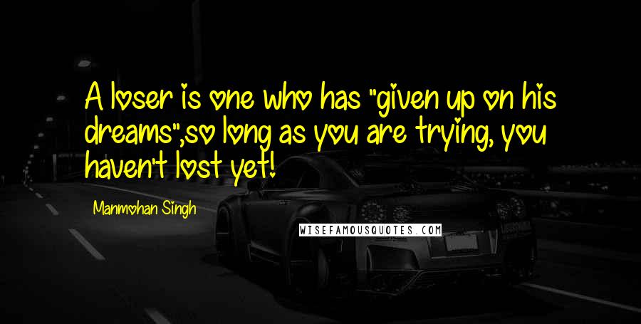 Manmohan Singh Quotes: A loser is one who has "given up on his dreams",so long as you are trying, you haven't lost yet!