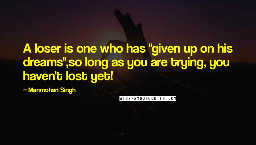 Manmohan Singh Quotes: A loser is one who has "given up on his dreams",so long as you are trying, you haven't lost yet!