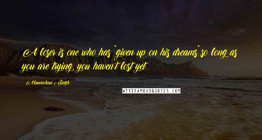 Manmohan Singh Quotes: A loser is one who has "given up on his dreams",so long as you are trying, you haven't lost yet!