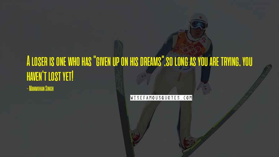 Manmohan Singh Quotes: A loser is one who has "given up on his dreams",so long as you are trying, you haven't lost yet!