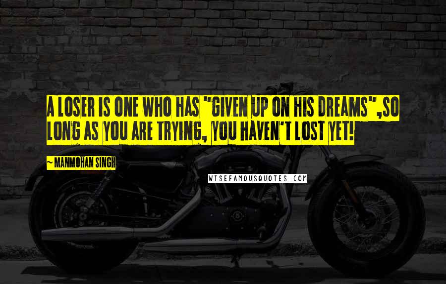 Manmohan Singh Quotes: A loser is one who has "given up on his dreams",so long as you are trying, you haven't lost yet!