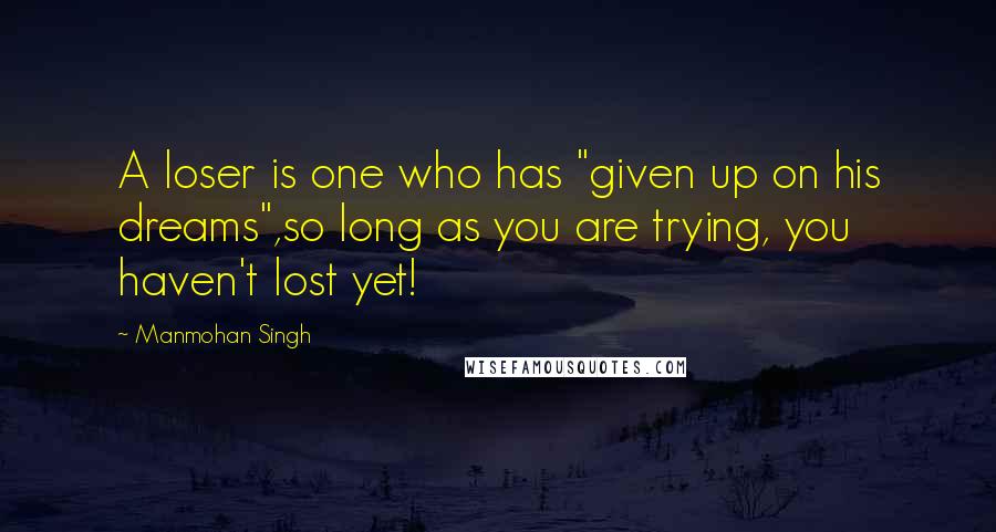 Manmohan Singh Quotes: A loser is one who has "given up on his dreams",so long as you are trying, you haven't lost yet!