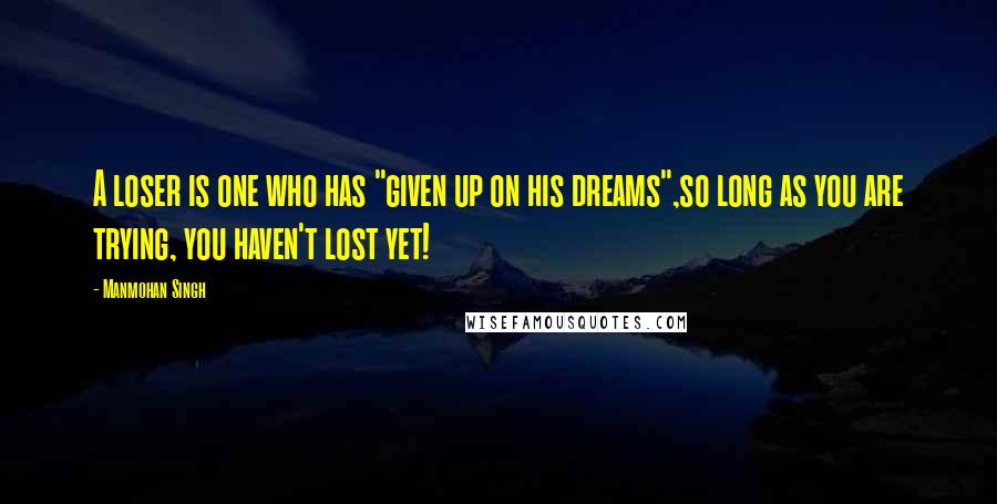 Manmohan Singh Quotes: A loser is one who has "given up on his dreams",so long as you are trying, you haven't lost yet!