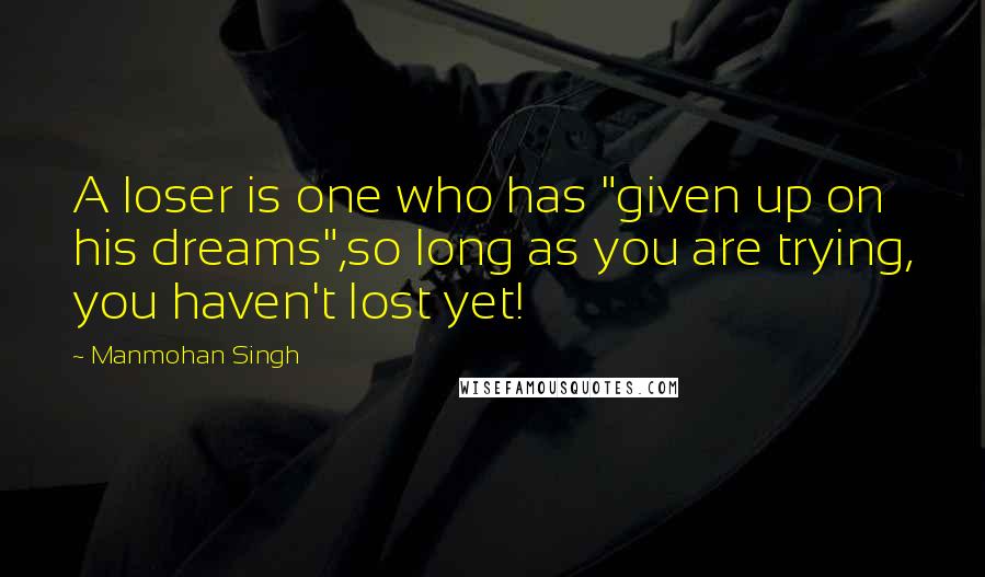 Manmohan Singh Quotes: A loser is one who has "given up on his dreams",so long as you are trying, you haven't lost yet!