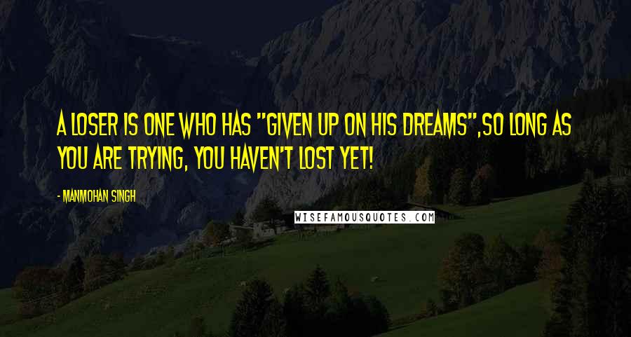 Manmohan Singh Quotes: A loser is one who has "given up on his dreams",so long as you are trying, you haven't lost yet!