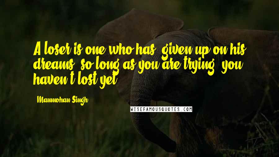 Manmohan Singh Quotes: A loser is one who has "given up on his dreams",so long as you are trying, you haven't lost yet!