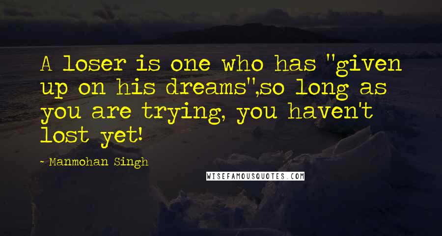 Manmohan Singh Quotes: A loser is one who has "given up on his dreams",so long as you are trying, you haven't lost yet!