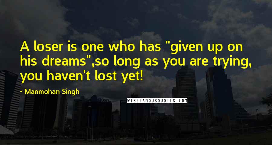 Manmohan Singh Quotes: A loser is one who has "given up on his dreams",so long as you are trying, you haven't lost yet!