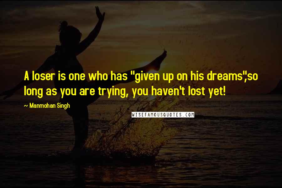 Manmohan Singh Quotes: A loser is one who has "given up on his dreams",so long as you are trying, you haven't lost yet!