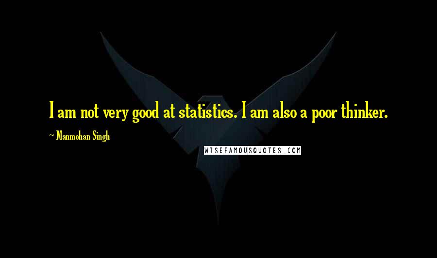 Manmohan Singh Quotes: I am not very good at statistics. I am also a poor thinker.